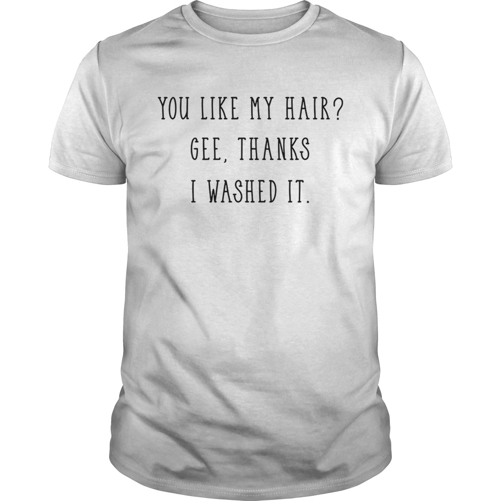 You like my hair gee thanks I washed it shirt
