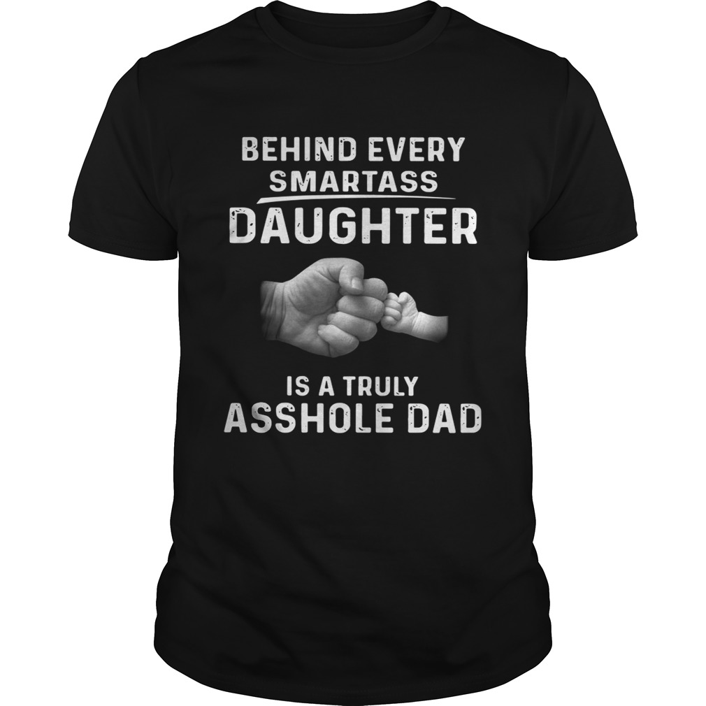 Behind every smartass daughter is a truly asshole dad tshirt
