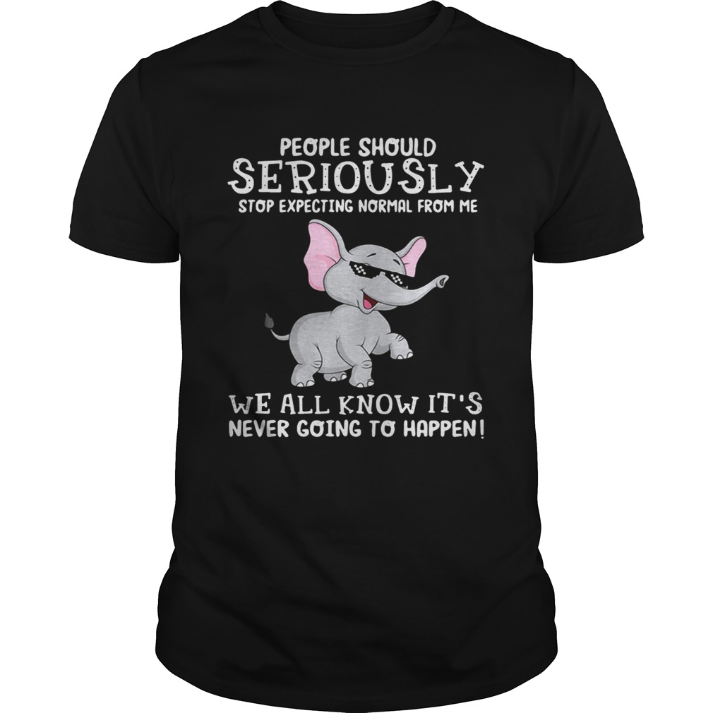 Elephant people should seriously stop expecting normal from me we all know it’s never going to happen shirts