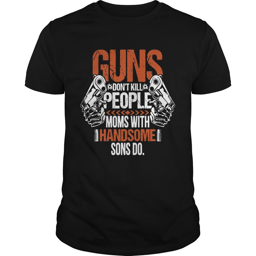 Guns Don’t Kill People Moms With Handsome Sons Do Shirt