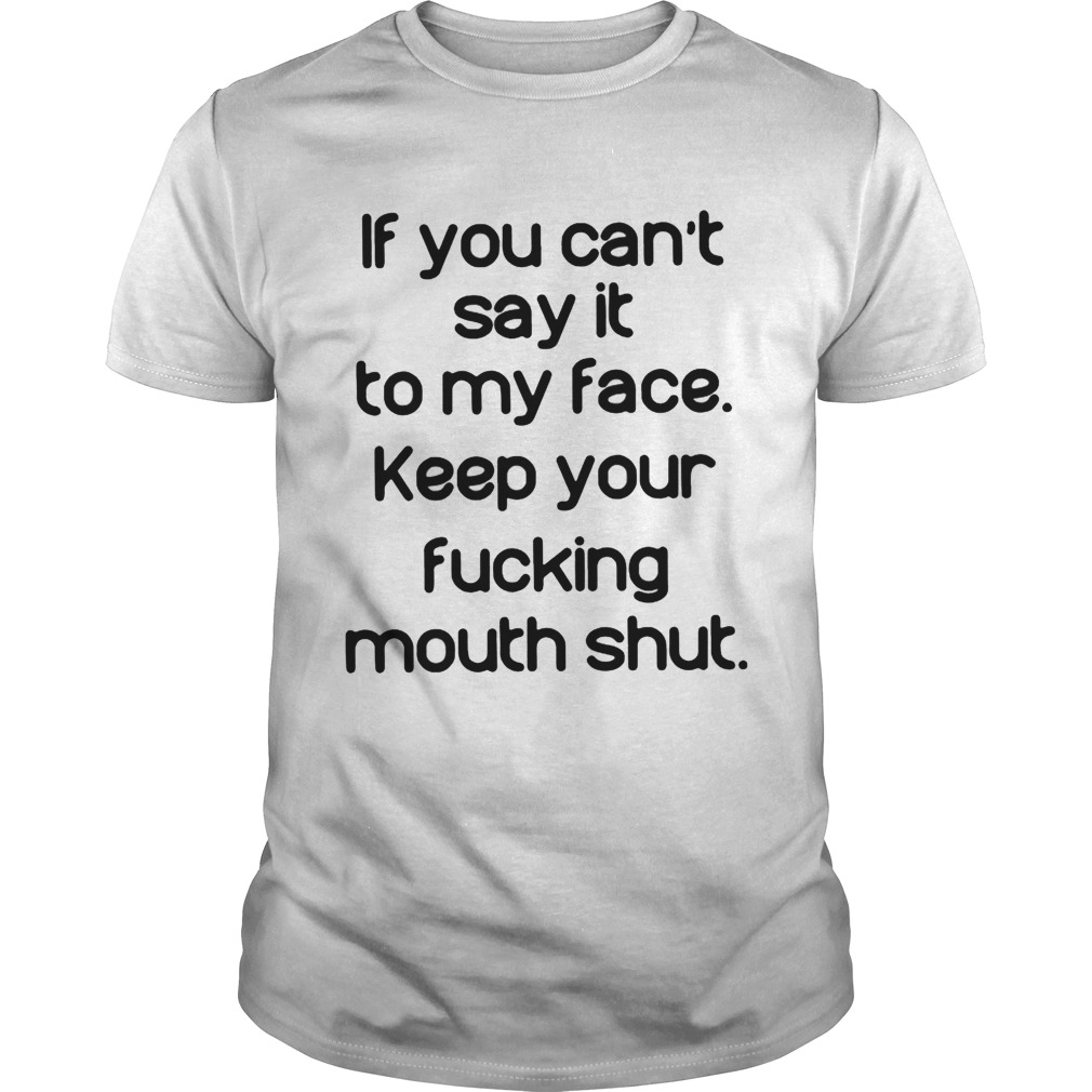 If you can’t say it to my face keep your fucking mouth shut shirt
