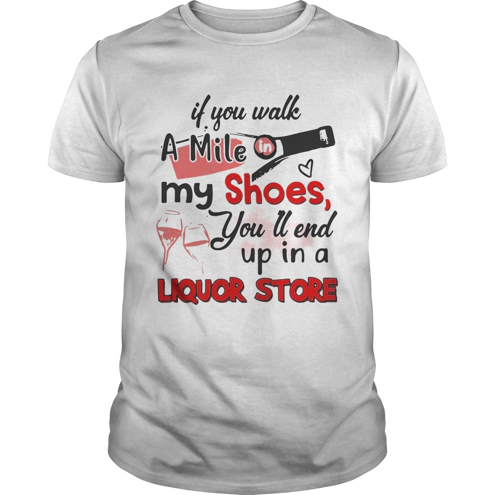If you walk a mile my shoes you’ll end up in a Liquor store tshirt