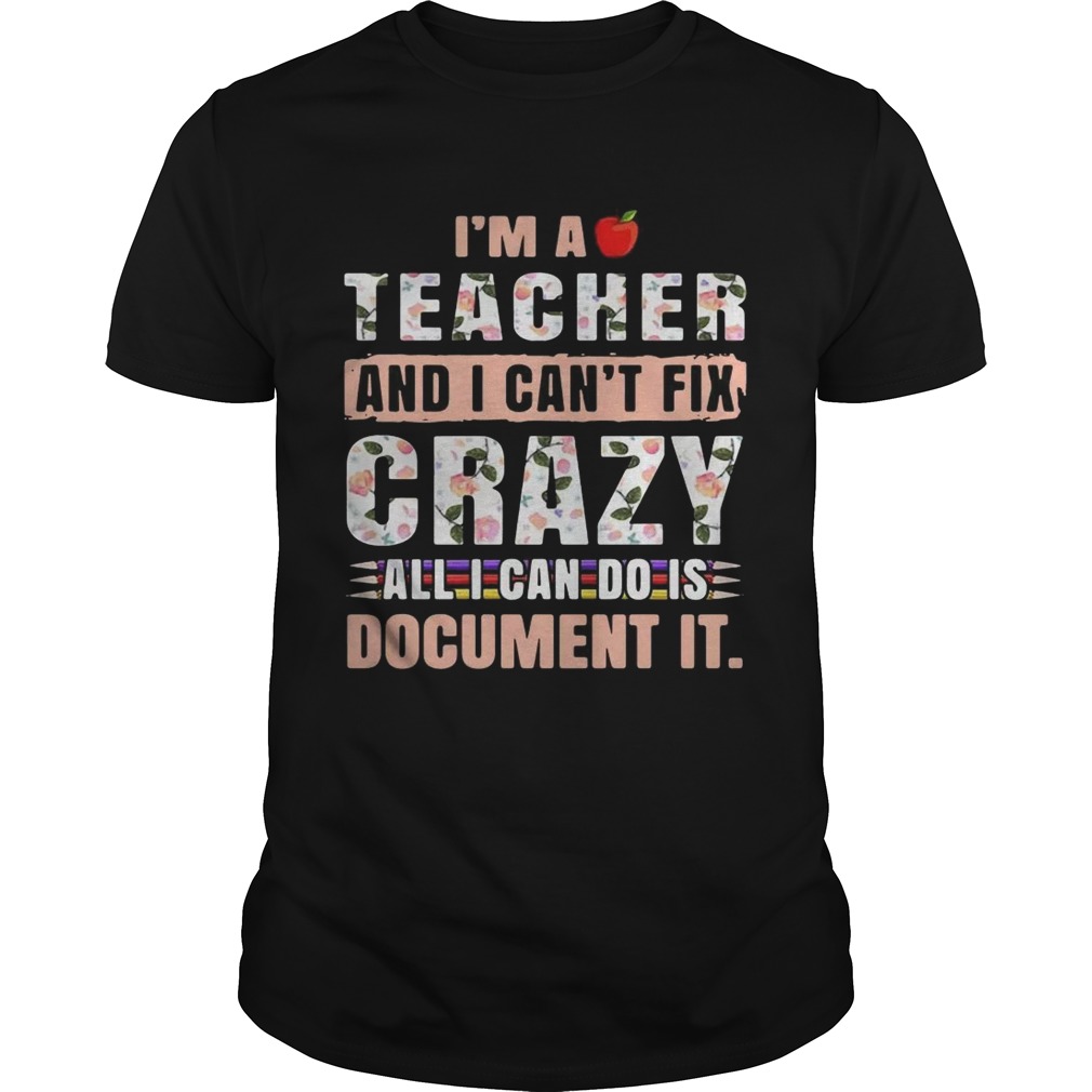 I’m a teacher and I can’t fix crazy all I can do is document it tshirt
