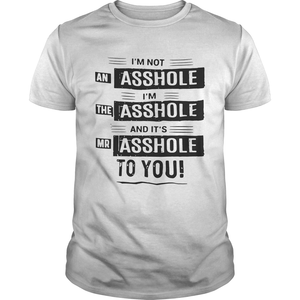 I’m not an asshole I’m the asshole and it’s mr asshole to you shirt