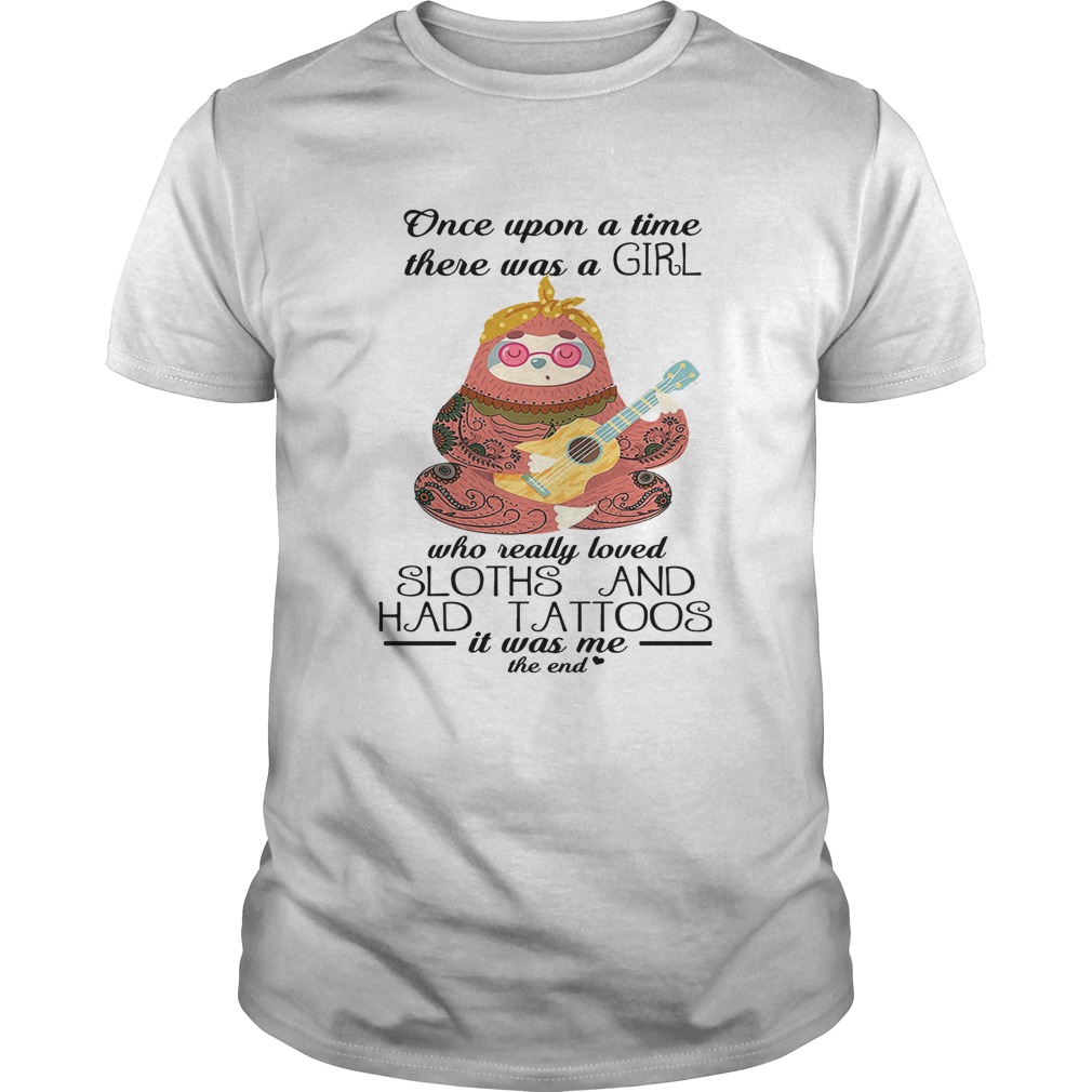 Once upon a time there was a girl who really loved sloths and had tattoos it was me the end shirt