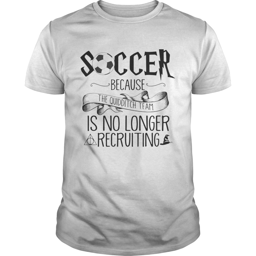 Soccer Because The Quidditch Team No Longer Recruiting shirt