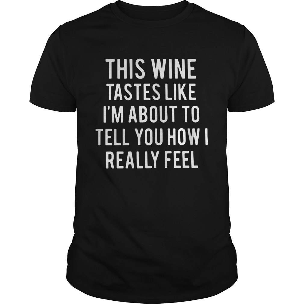 This wine tastes like I’m about to tell you how I really feel tshirt
