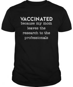 Guys Vaccinated because my mom leaves the research to the professionals shirt
