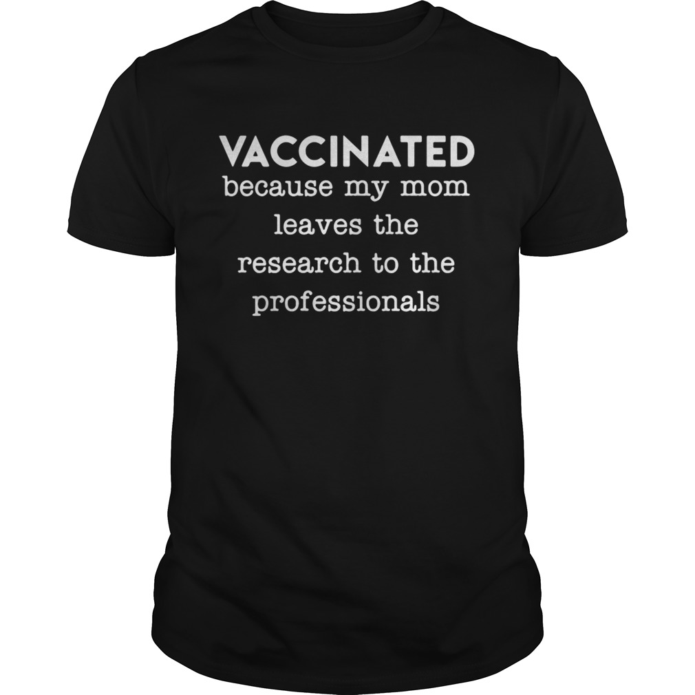 Vaccinated because my mom leaves the research to the professionals shirt