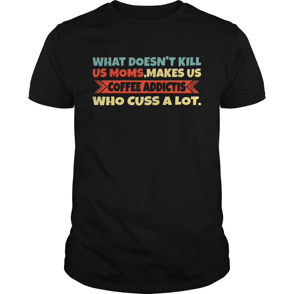 What Does Not Kill Us Moms Make Us Coffee Addictis Who Cuss A Lot shirt