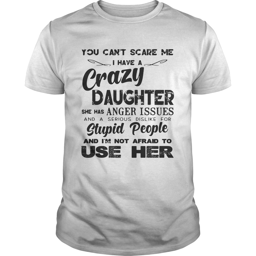 You can’t scare me I have a crazy daughter she has anger issues tshirt