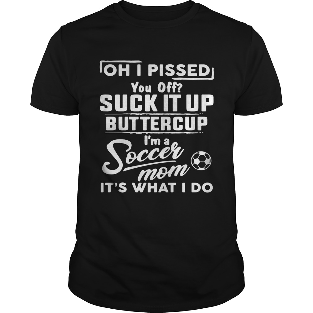 Oh I pissed you off suck it up buttercup I’m a soccer mom shirt