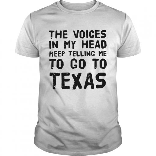 The voices in my head telling me to go to Texas shirt