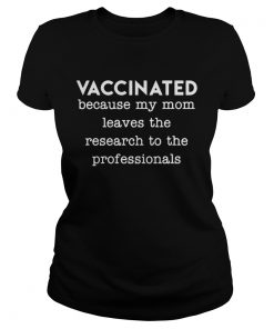 Vaccinated because my mom leaves the research to the professionals ladies tee