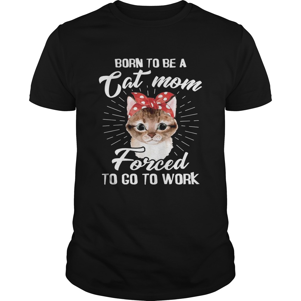 Born To Be A Cat Mom Forced To Go To Work Tshirt