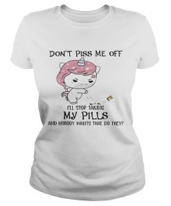 Dont Piss Me Off Ill Stop Taking My Pills And Nobody Wants That Do They Unicorn Version ladies tee