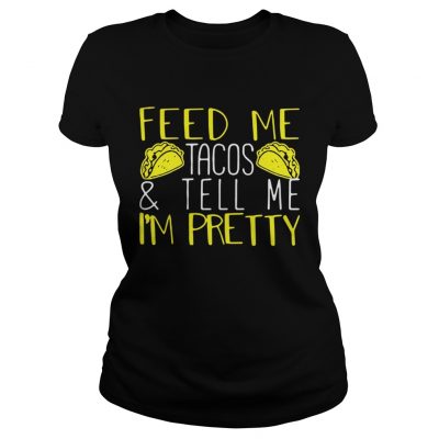 Feed me tacos and tell me Im pretty ladies tee