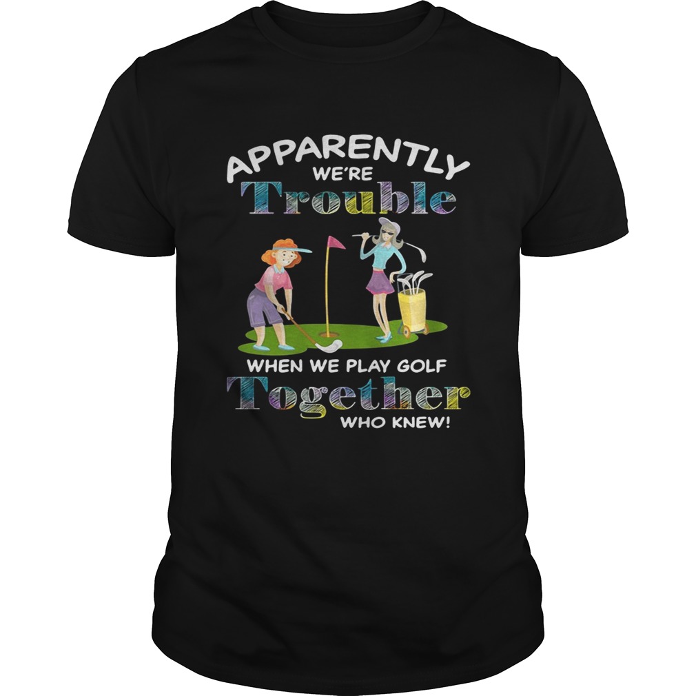 Apparently we’re trouble when we play golf together who knew tshirt