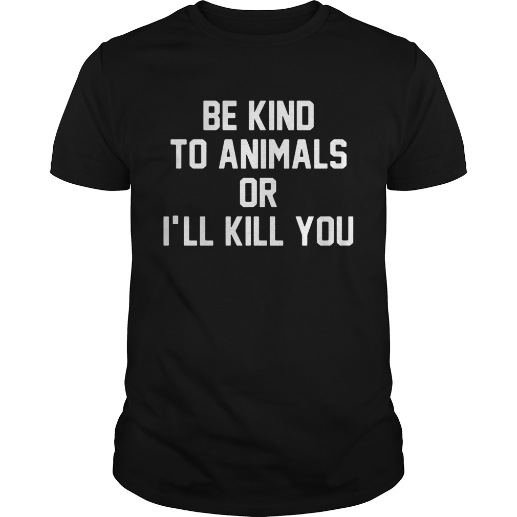 Be kind to animals or I’ll kill you tshirt