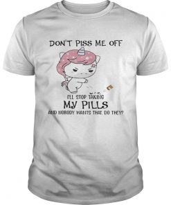 Guys Dont Piss Me Off Ill Stop Taking My Pills And Nobody Wants That Do They Unicorn VersionTshirt