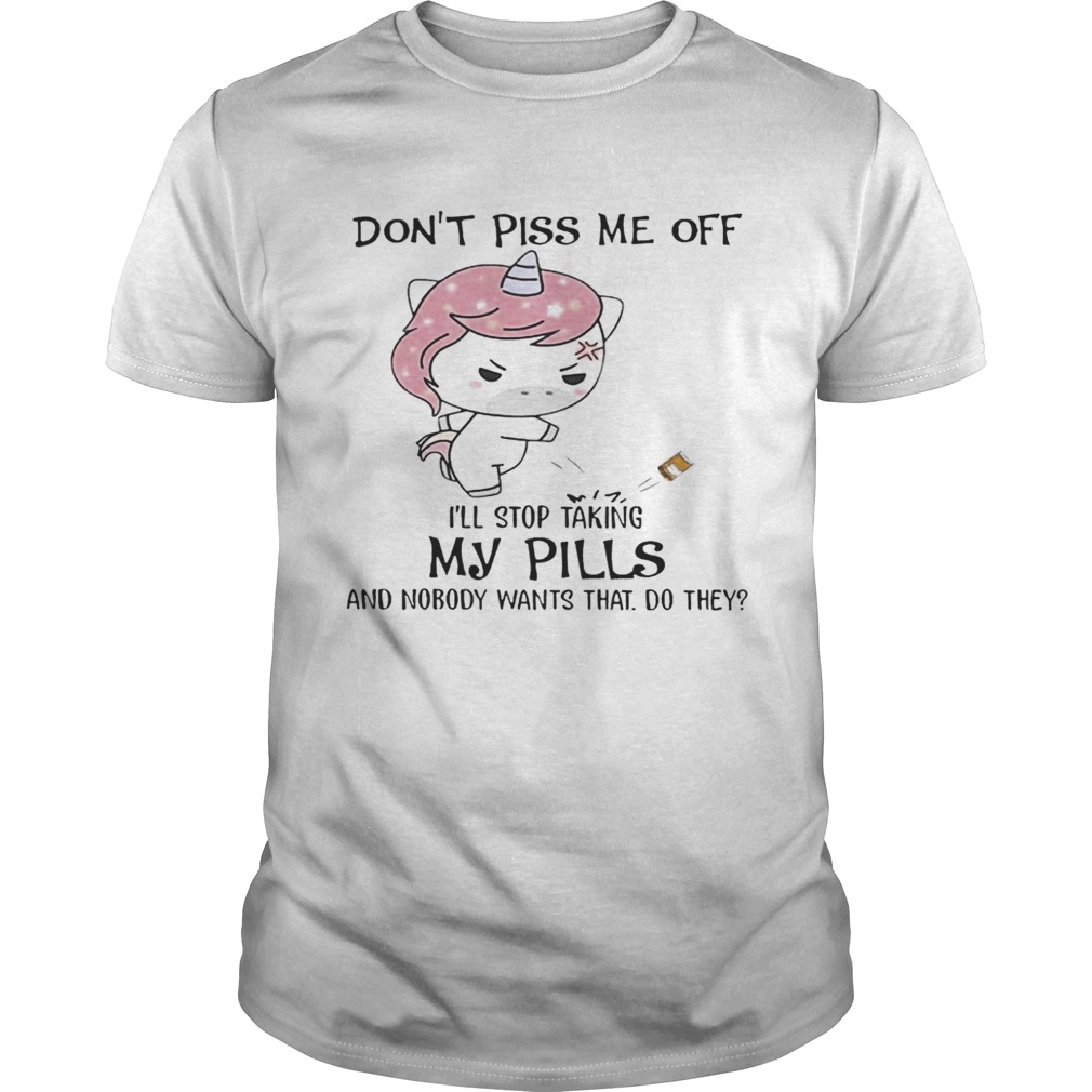 Don’t Piss Me Off I’ll Stop Taking My Pills And Nobody Wants That Do They Unicorn Version – T-shirt