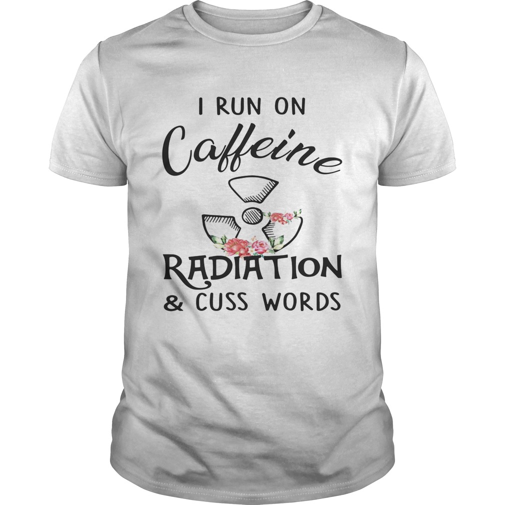 Flower I run on caffeine radiation and cuss words shirt