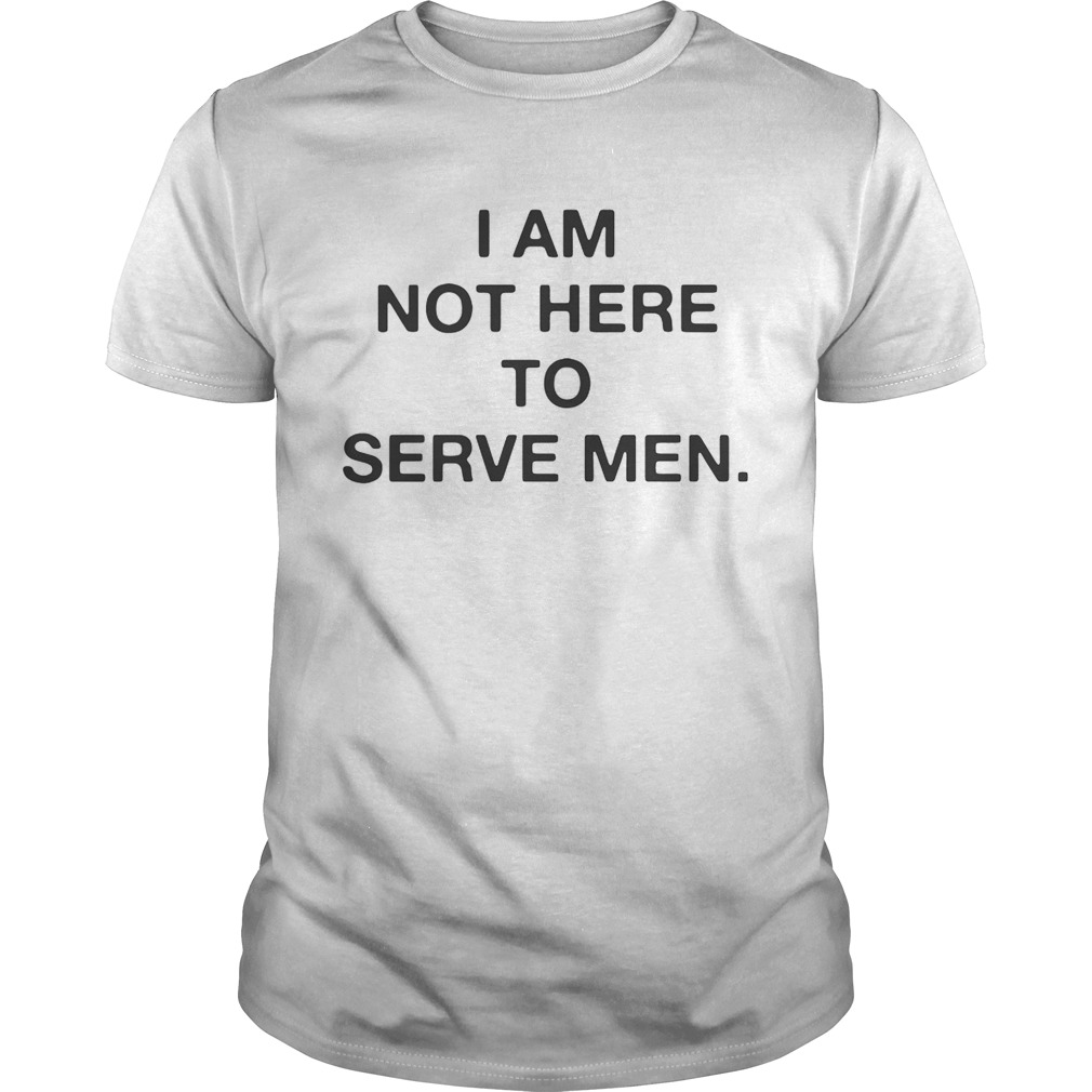 I am not here to serve men shirt