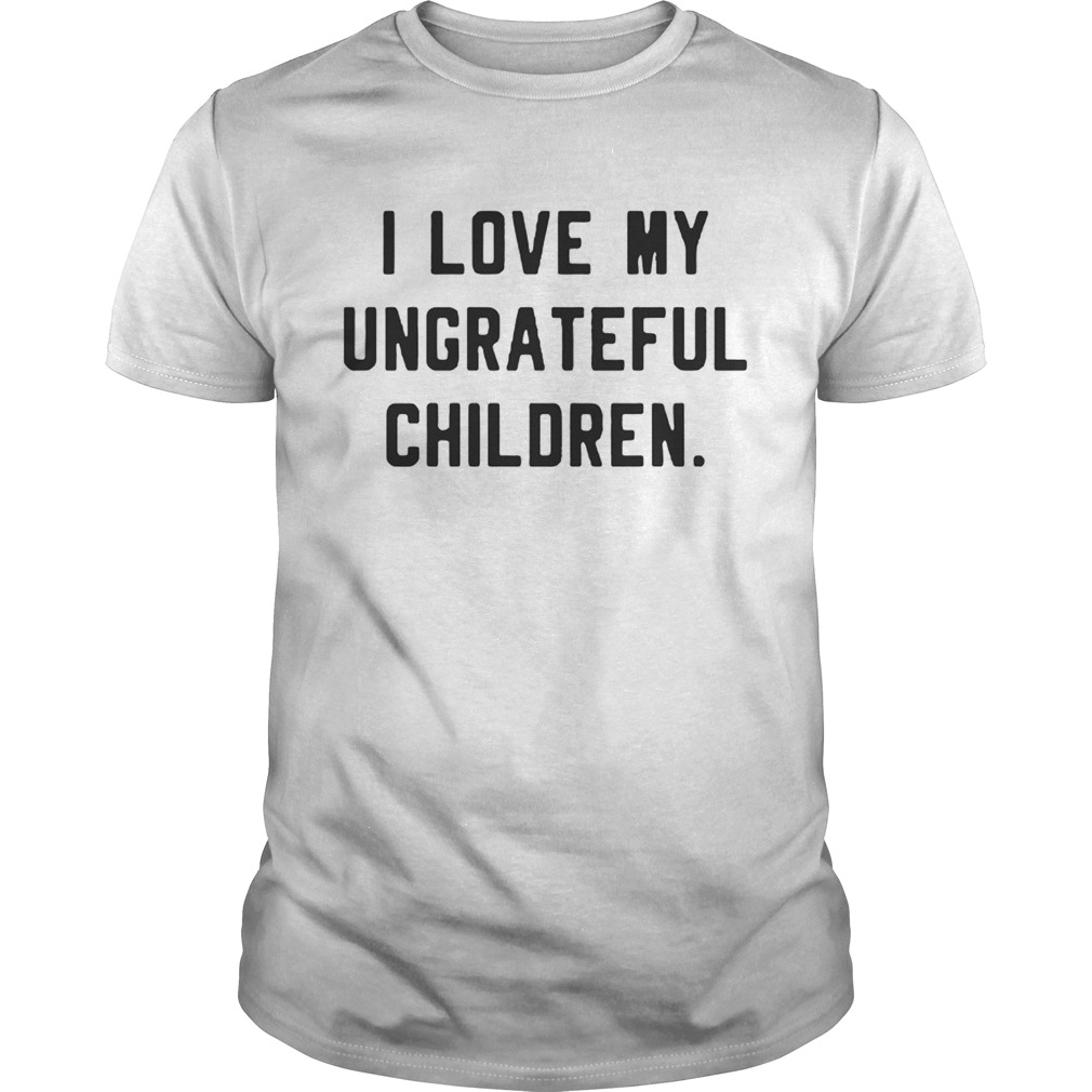 I love my ungrateful children shirt