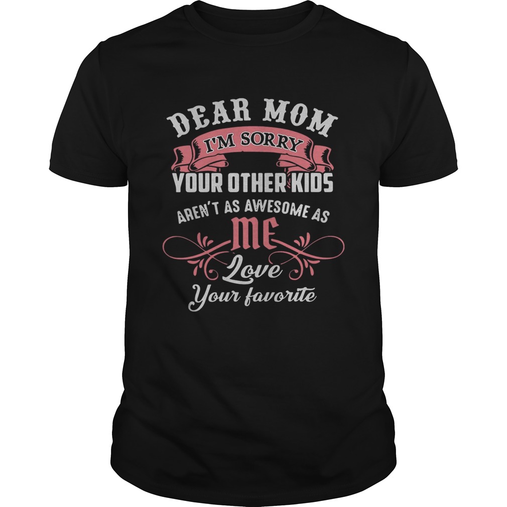 Official dear mom I’m sorry your other kids aren’t as awesome as me shirt