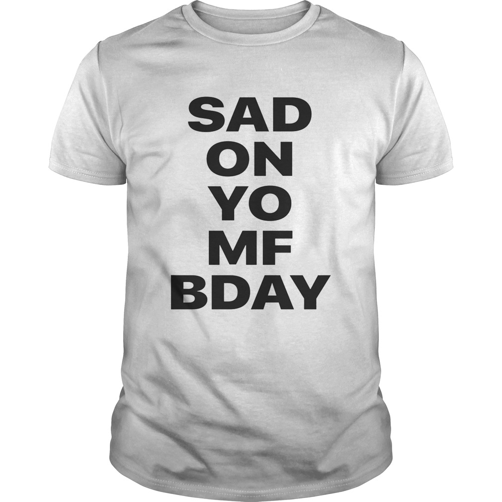 Sad on Yo MF Bday shirt
