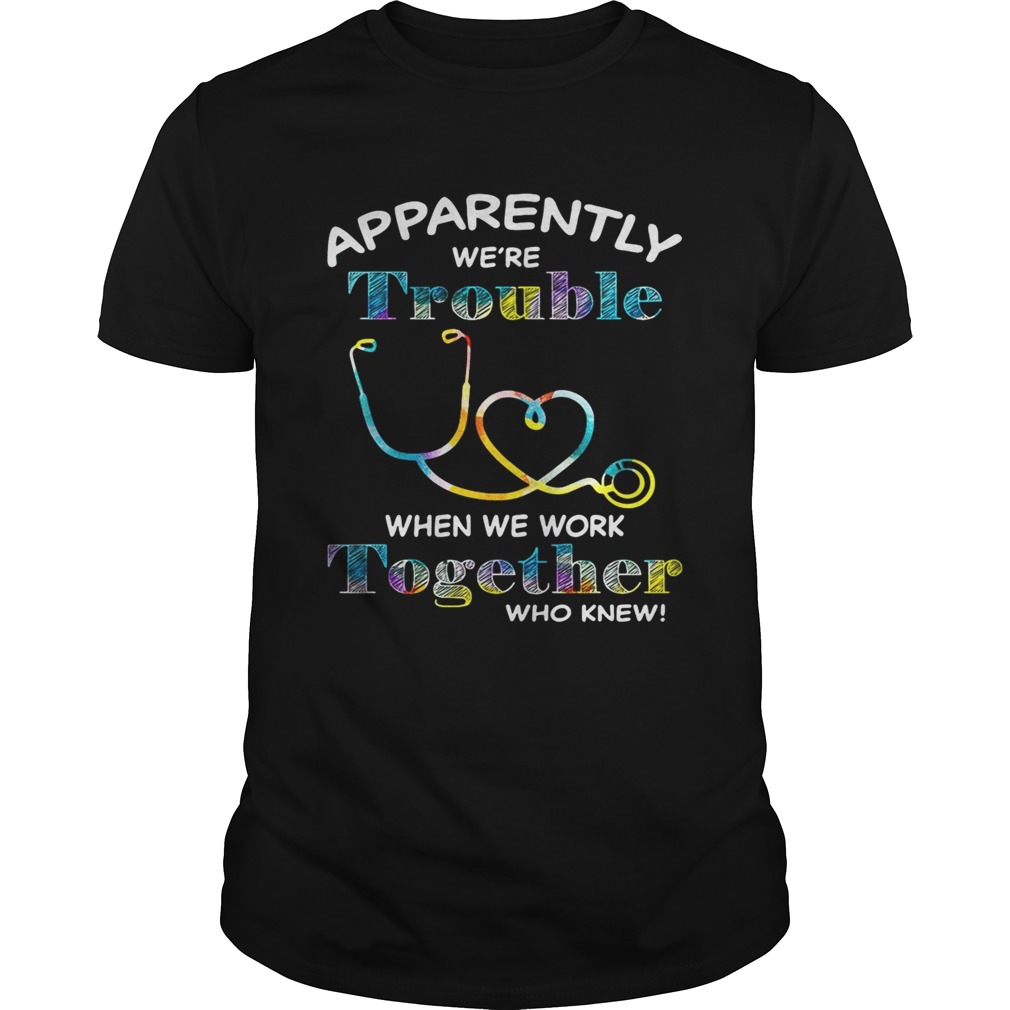 Stethoscope Doctor apparently were trouble when we are together who knew tshirt