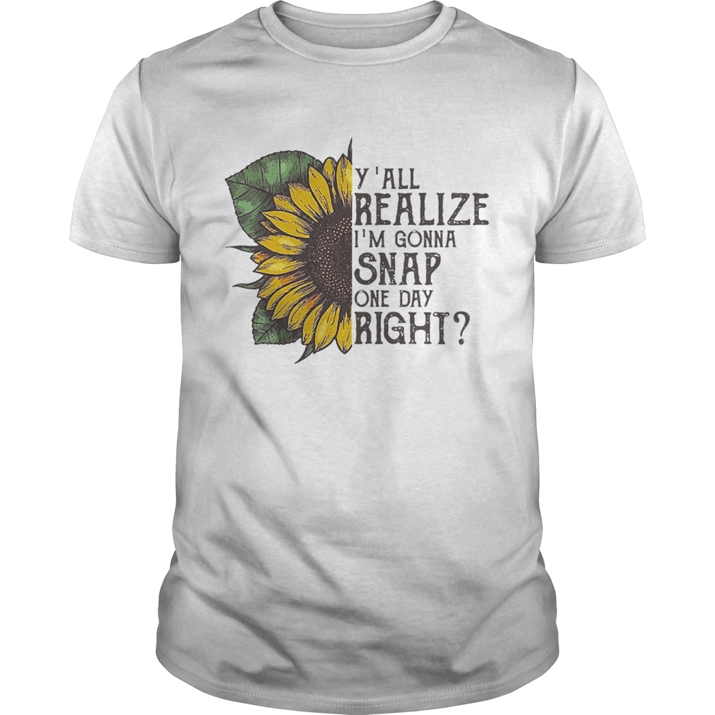 Sunflower y’all realize I’m gonna snap one day right tshirt