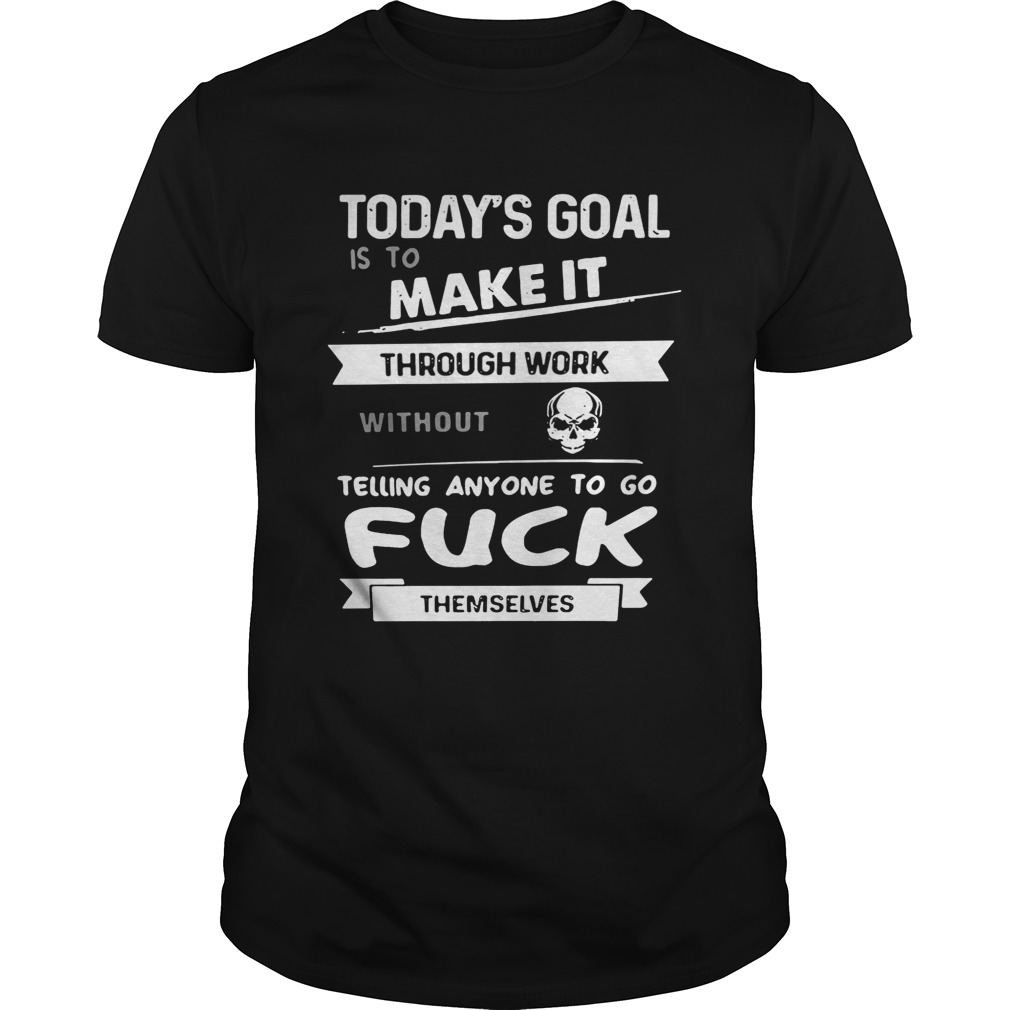 Today’s goal is to make it through work without telling anyone to fuck themselves tshirt