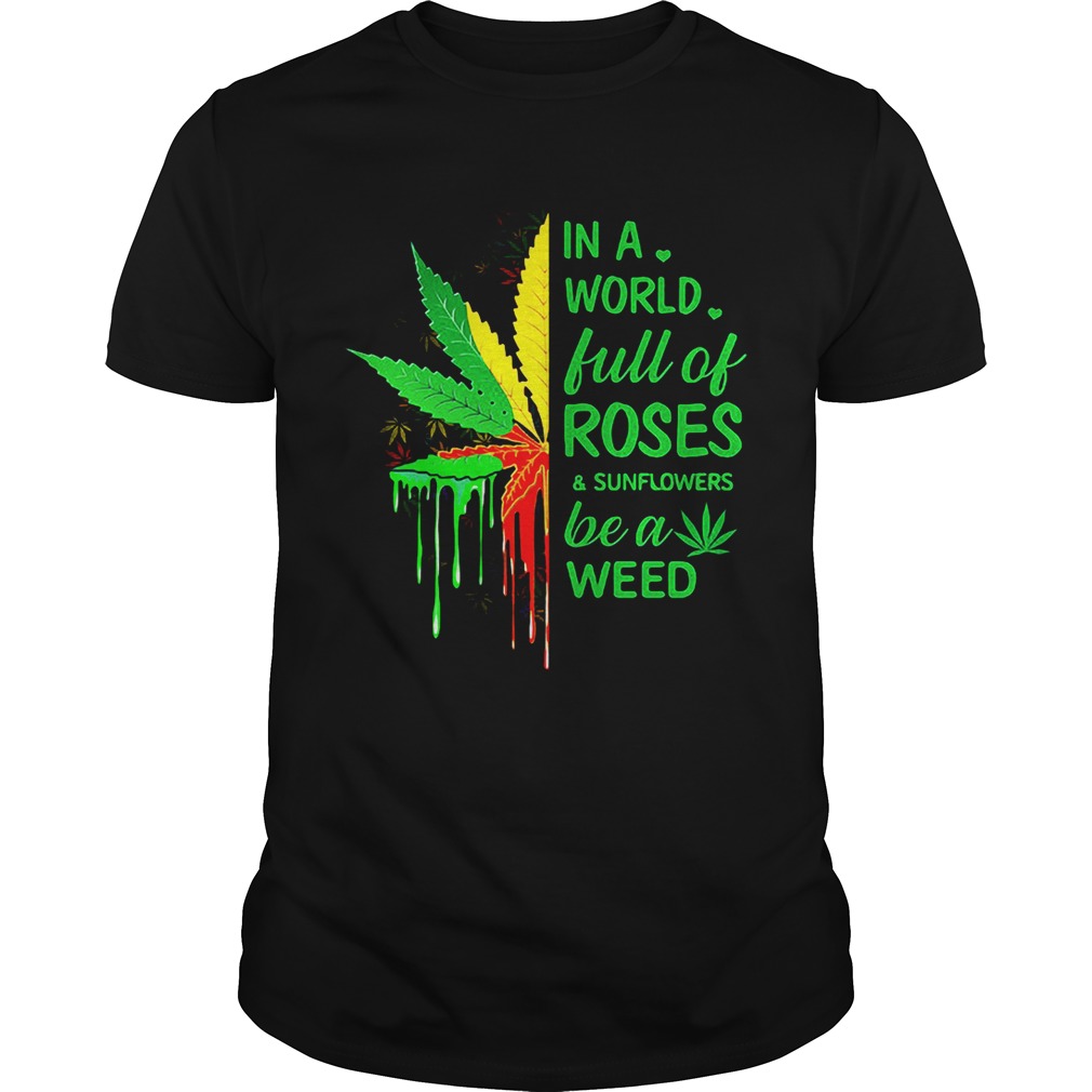 Weed in a world full of roses and sunflowers be a weed shirt