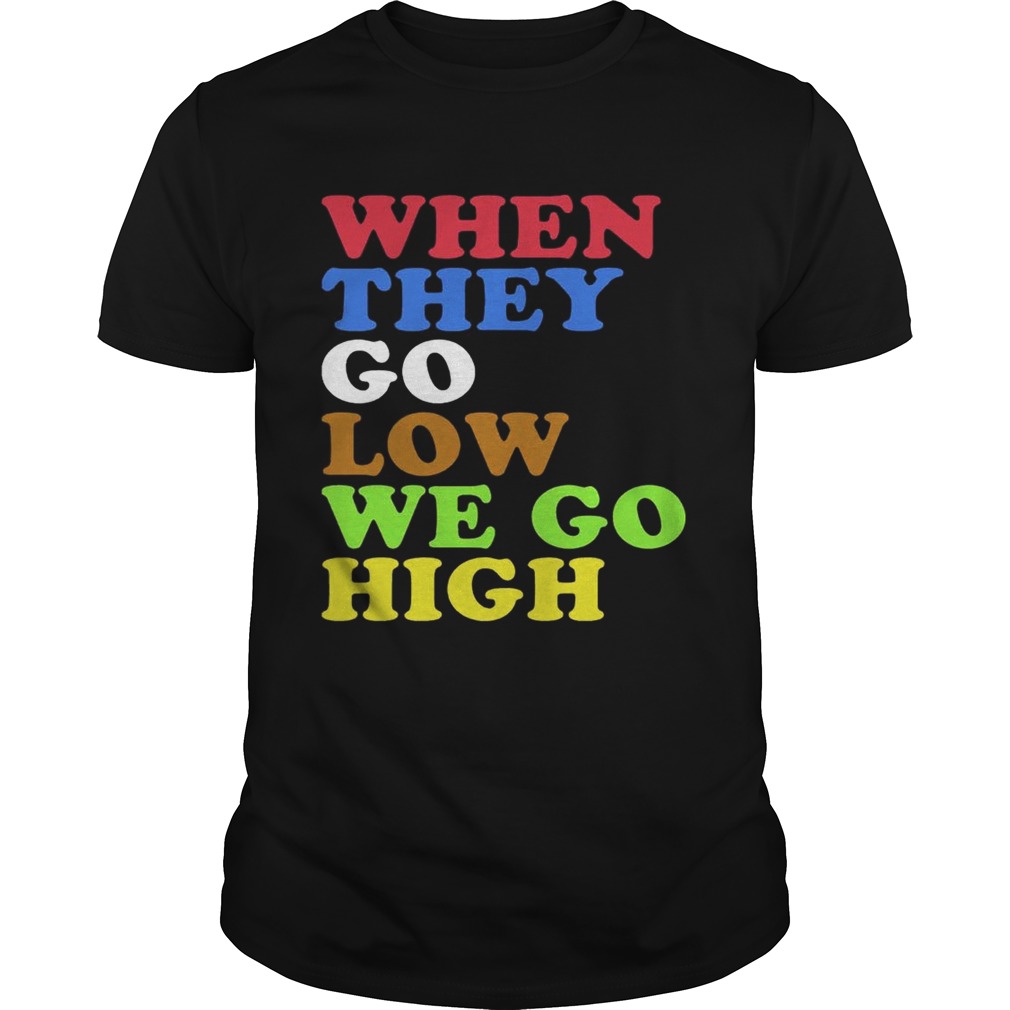 When They Go Low, We Go High Shirt