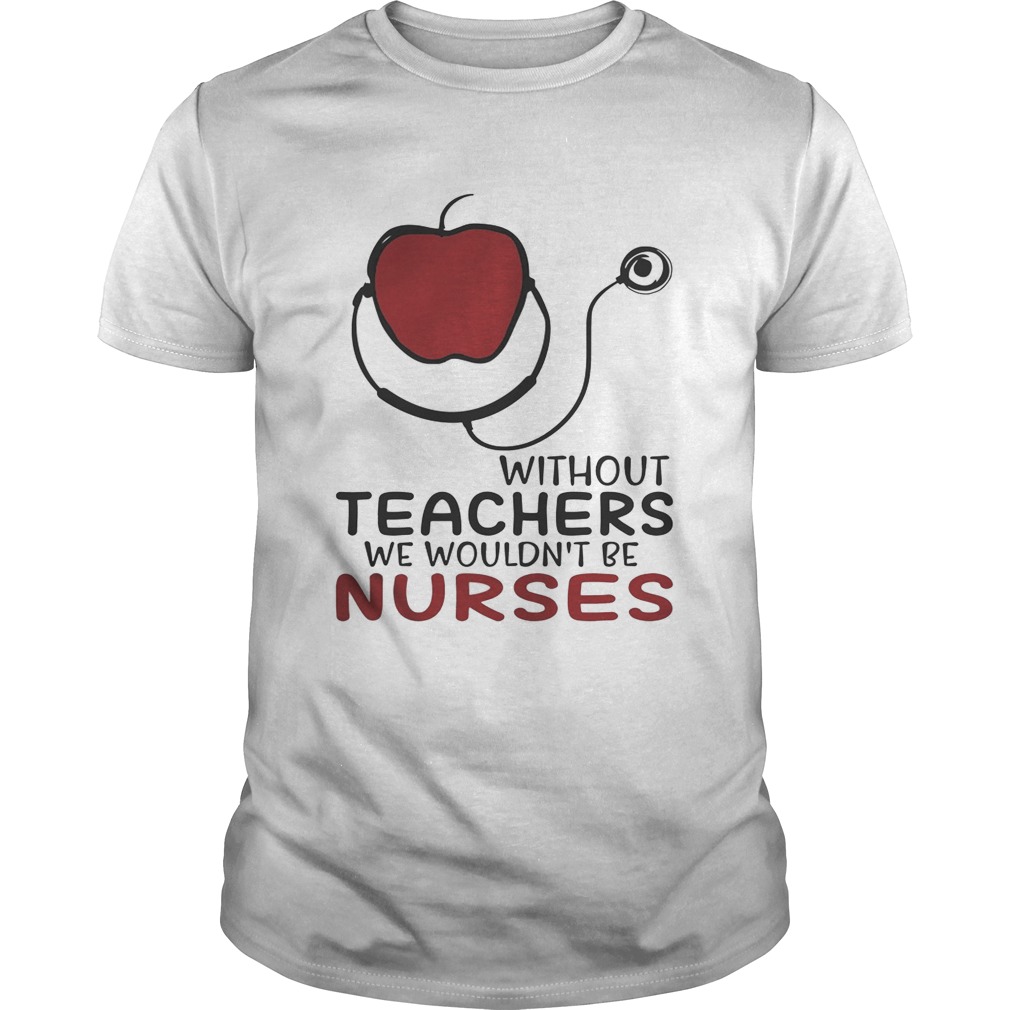 Without teachers we wouldn’t be nurses shirt