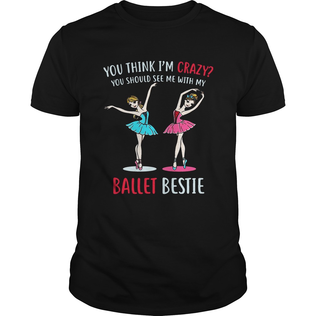You Think I’m Crazy You Should See Me With My Ballet Bestie T-Shirt