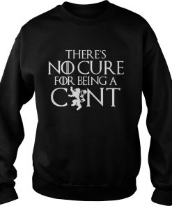 Theres no cure for being a cunt Game of Thrones sweatshirt