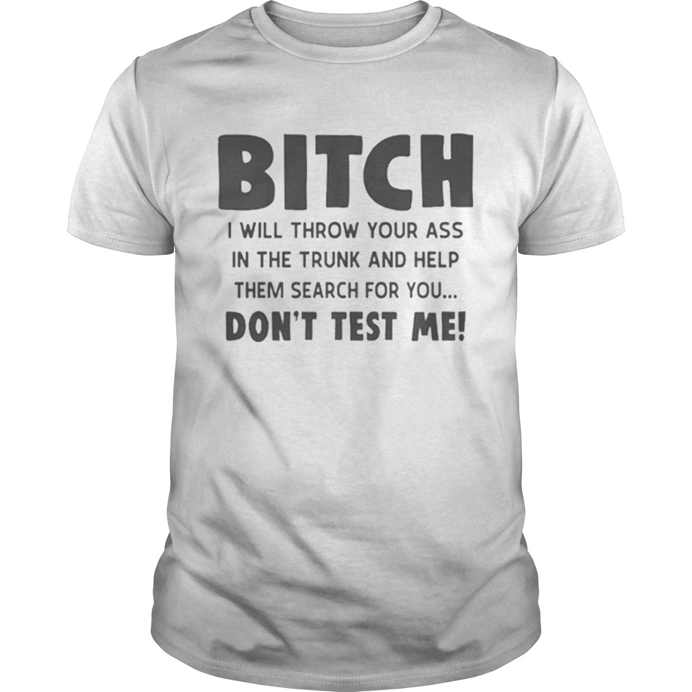 Bitch i will throw your ass in the trunk and help them search for you dont test me shirt