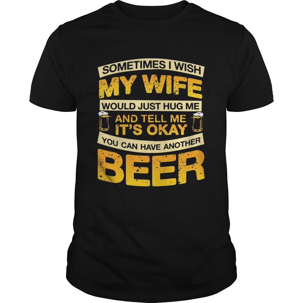 I Wish My Wife Hug Me Tell Me Its Okay To Have Another Beer TShirt