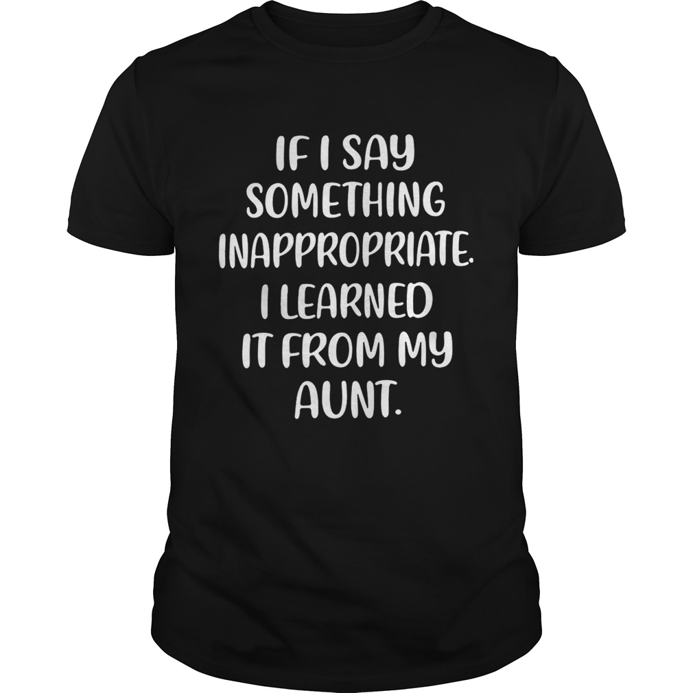 If I say something inappropriate I learned itfrom my aunt shirt