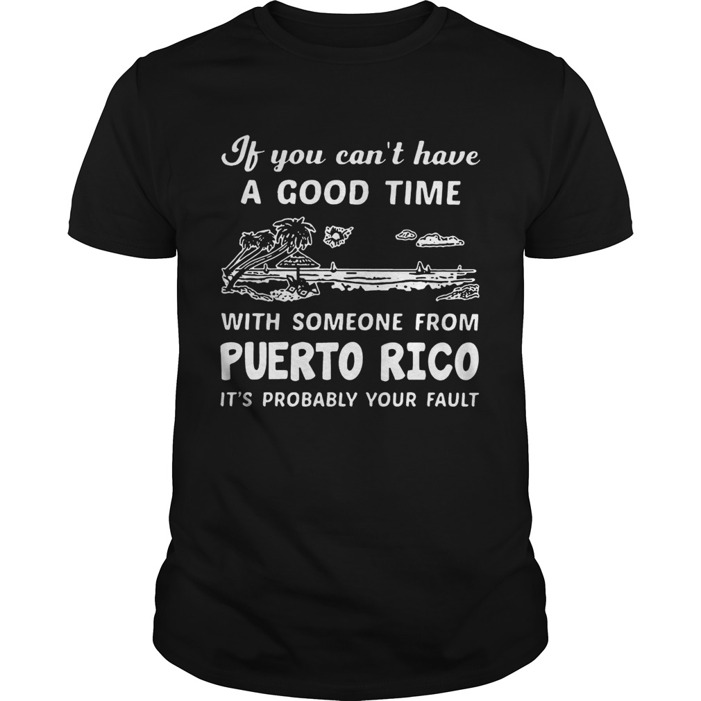 If You Can Not Have A Good Time With Someone From Puerto Rico It Is Probably Your Fault shirt