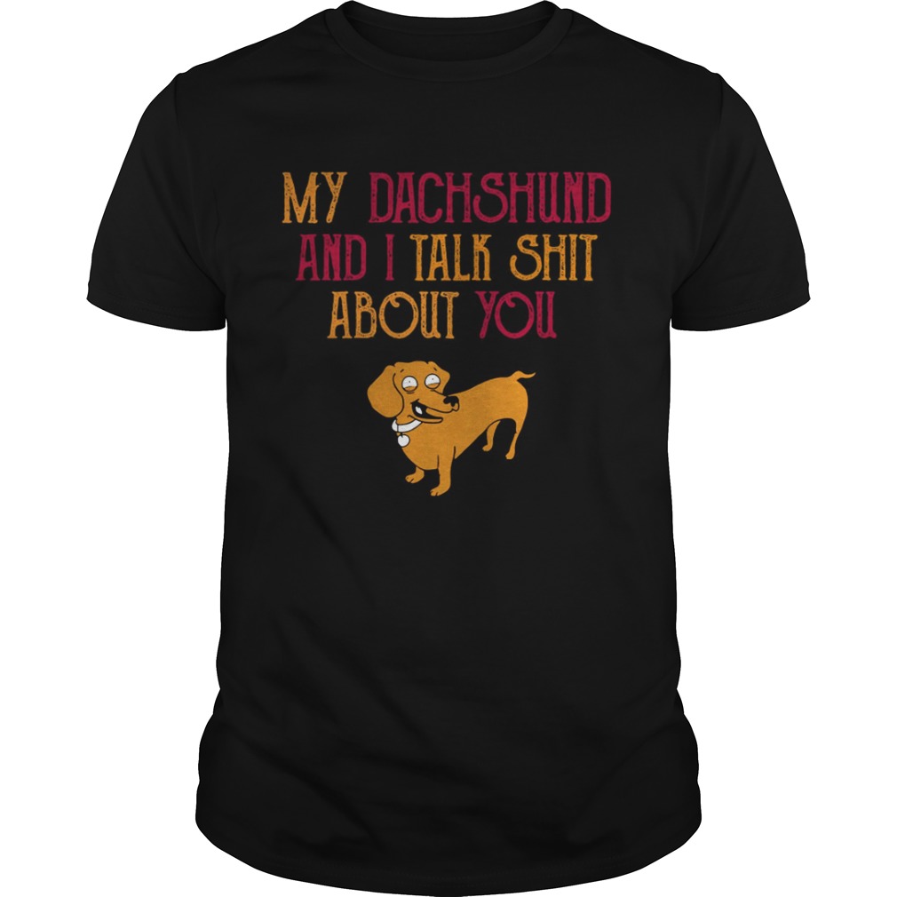 My Dachshund and I talk Shit about you shirt