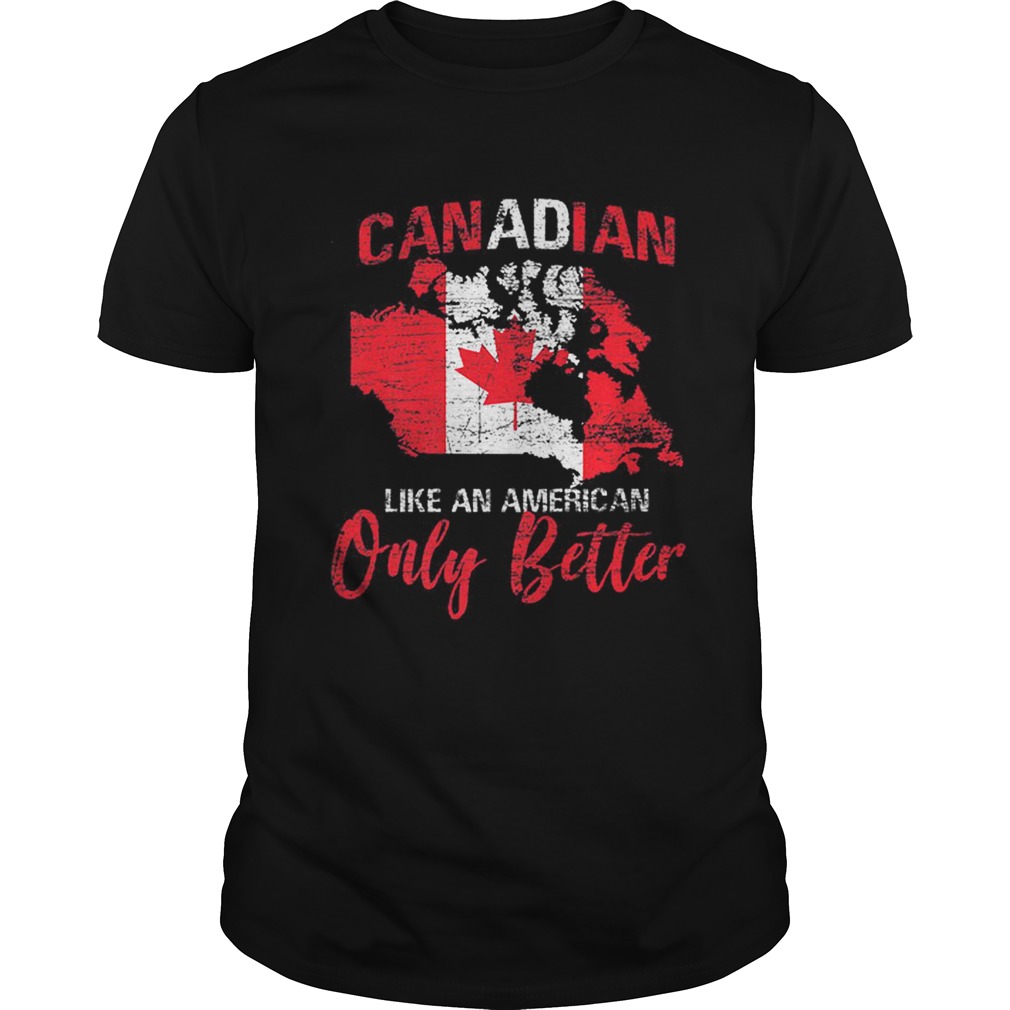 Original CanadaCanadian Like An American Only Better shirt
