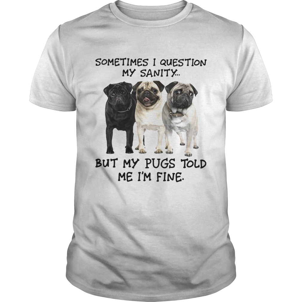 Sometimes I question my sanity but my Pugs told me Im fine shirt