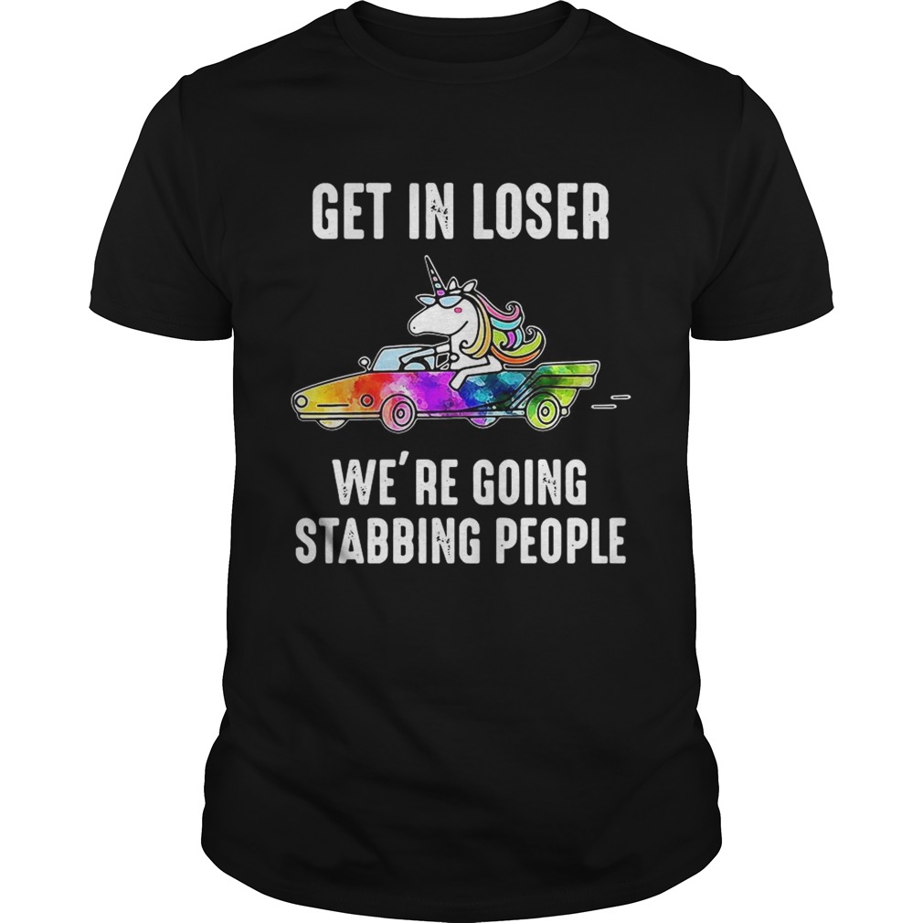 Unicorn Get in loser Were going stabbing people shirt