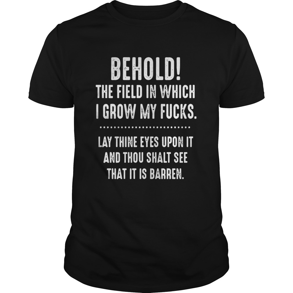 Behold The Field In Which I Grow My Fucks Lay Thine Eyes Upon It Shirt