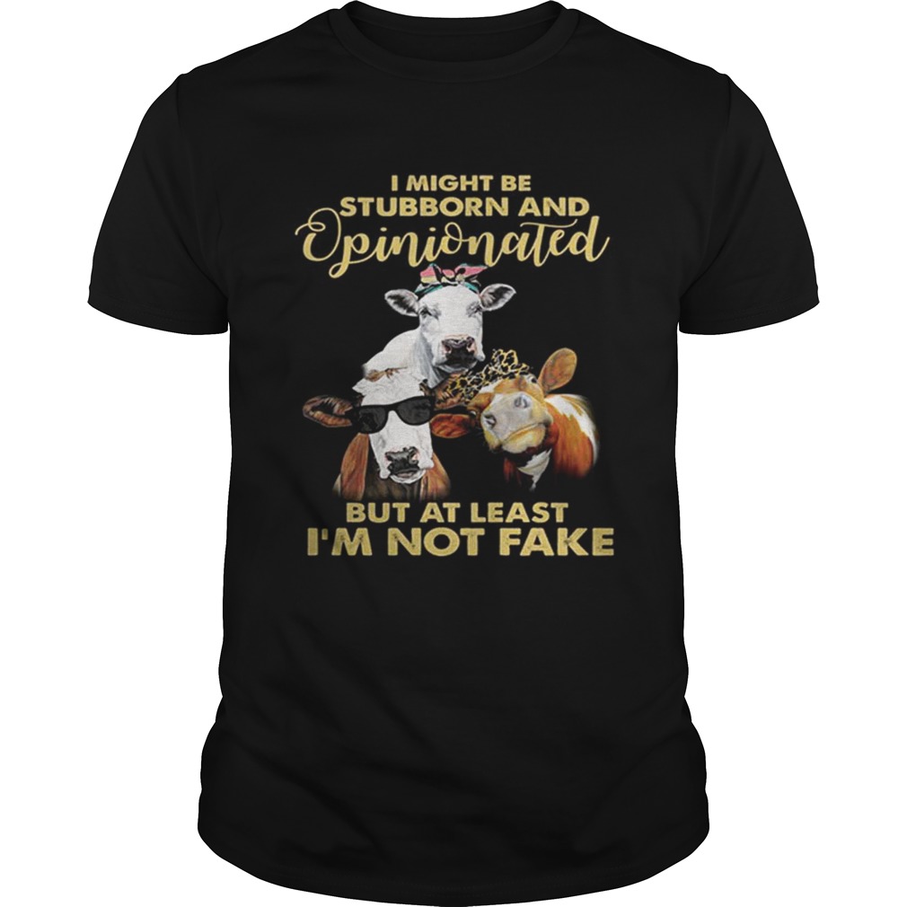 Cows I might be stubborn and opinionated but at least im not fake shirt
