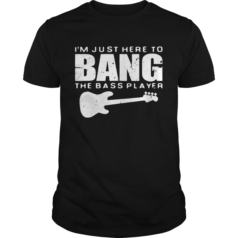 Guitar Im just here to bang the bass player shirt