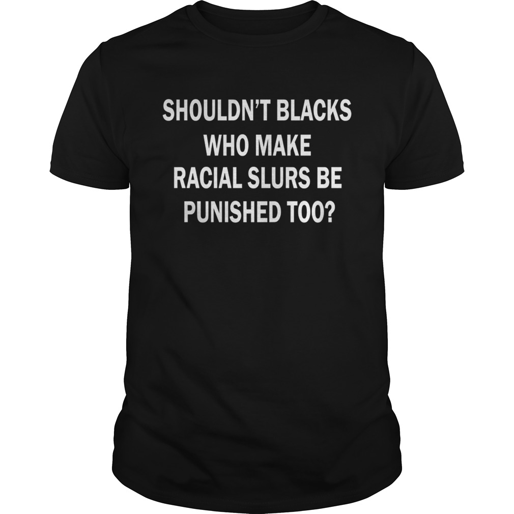 Shouldnt Blacks Who Make Racial Slurs Be Punished Too Shirt